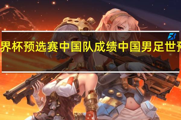 世界杯预选赛中国队成绩 中国男足世预赛战绩