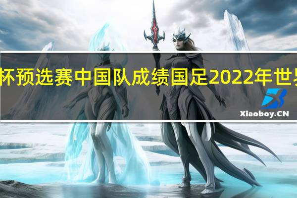世界杯预选赛中国队成绩 国足2022年世界杯预选赛