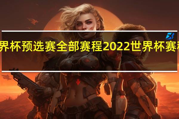 世界杯预选赛全部赛程 2022世界杯赛程表打印