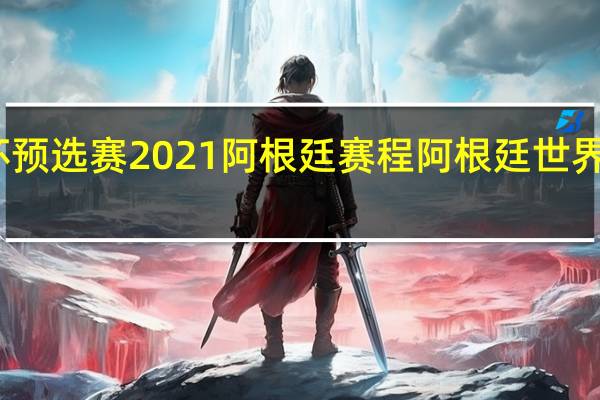 世界杯预选赛2021阿根廷赛程 阿根廷世界杯夺冠赛程