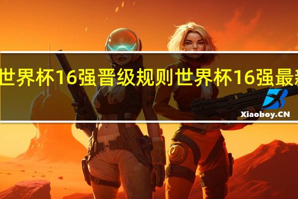世界杯16强晋级规则 世界杯16强最新排名
