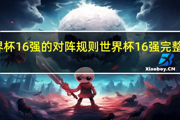 世界杯16强的对阵规则 世界杯16强完整对阵出炉
