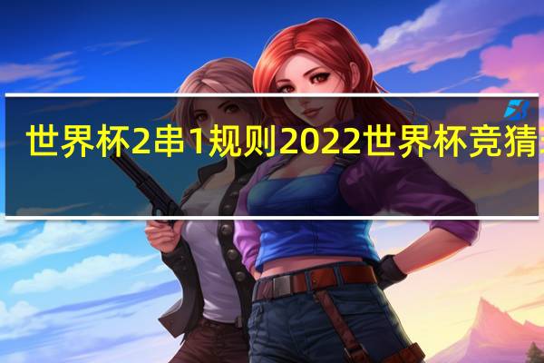 世界杯2串1规则 2022世界杯竞猜玩法