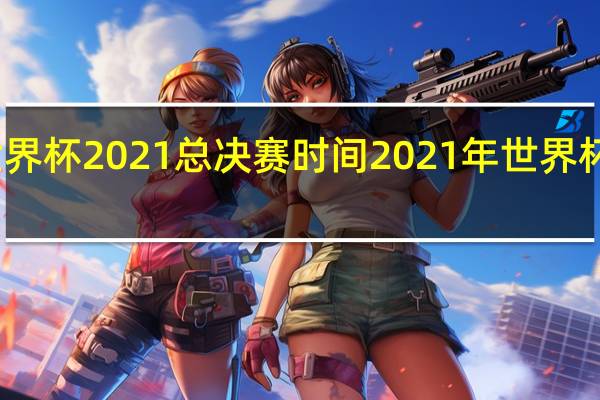 世界杯2021总决赛时间 2021年世界杯总决赛