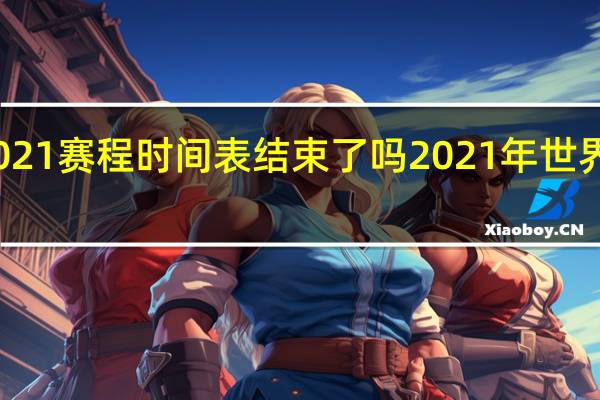 世界杯2021赛程时间表结束了吗 2021年世界杯赛程时间表