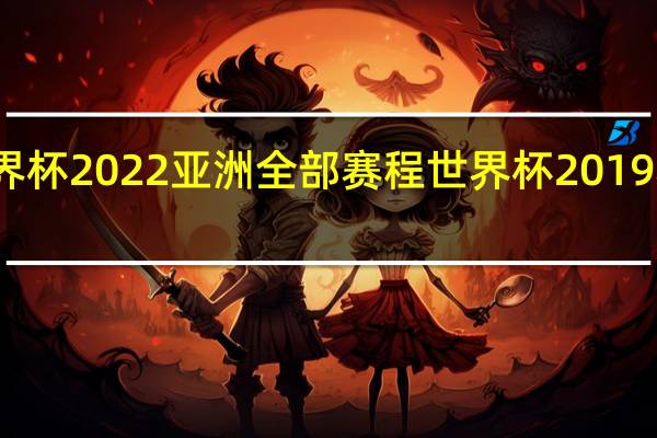 世界杯2022亚洲全部赛程 世界杯2019赛程男足