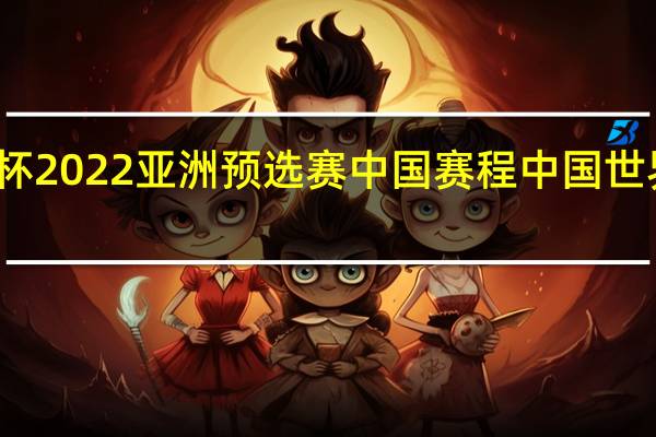 世界杯2022亚洲预选赛中国赛程 中国世界杯预选赛