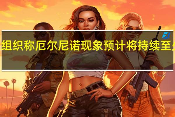 世界气象组织称厄尔尼诺现象预计将持续至少到2024年4月