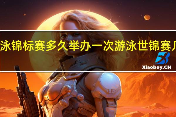 世界游泳锦标赛多久举办一次 游泳世锦赛几年举办一次