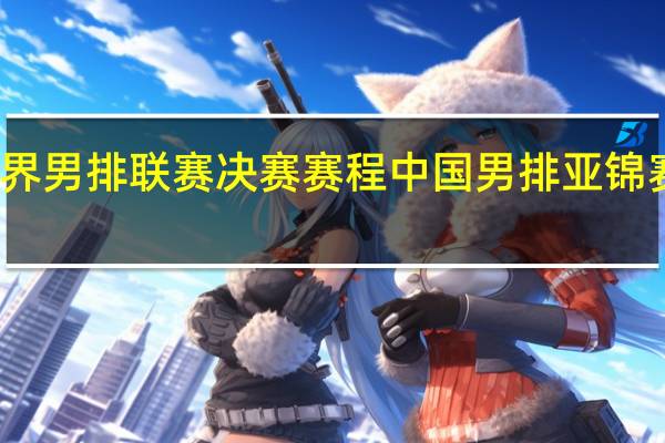 世界男排联赛决赛赛程 中国男排亚锦赛赛程表