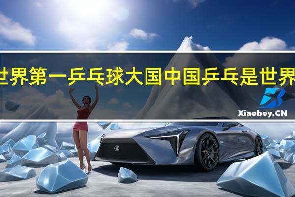 世界第一乒乓球大国 中国乒乓是世界第一吗