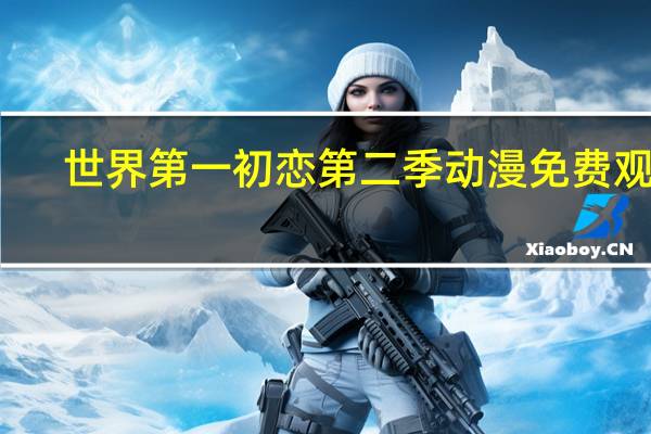 世界第一初恋第二季动漫免费观看(世界第一初恋第二季动漫)