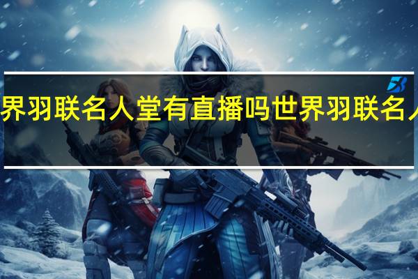 世界羽联名人堂有直播吗 世界羽联名人堂成员