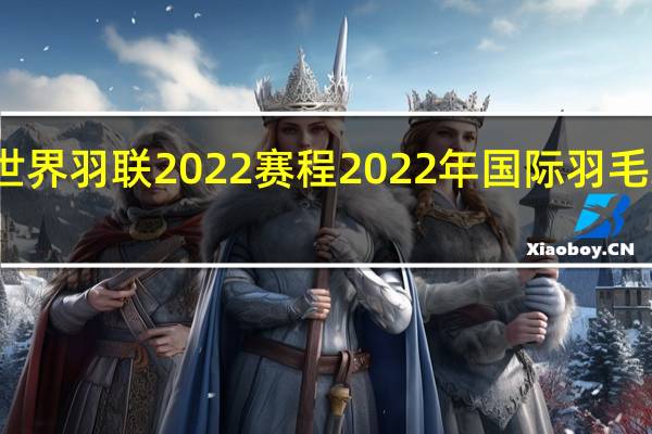 世界羽联2022赛程 2022年国际羽毛球比赛