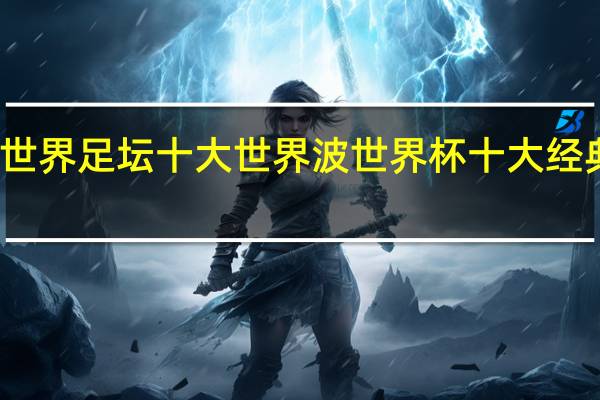世界足坛十大世界波 世界杯十大经典比赛