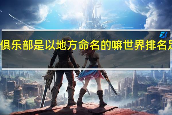 世界足球俱乐部是以地方命名的嘛 世界排名足球俱乐部前十