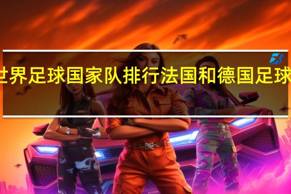 世界足球国家队排行 法国和德国足球哪个强