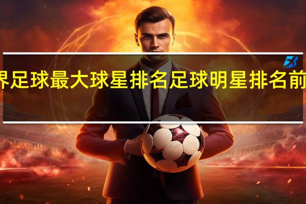 世界足球最大球星排名 足球明星排名前十名号码