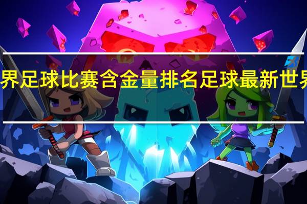 世界足球比赛含金量排名 足球最新世界排名表