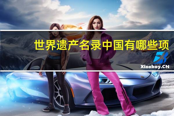 世界遗产名录中国有哪些项（世界遗产名录中国有哪些）