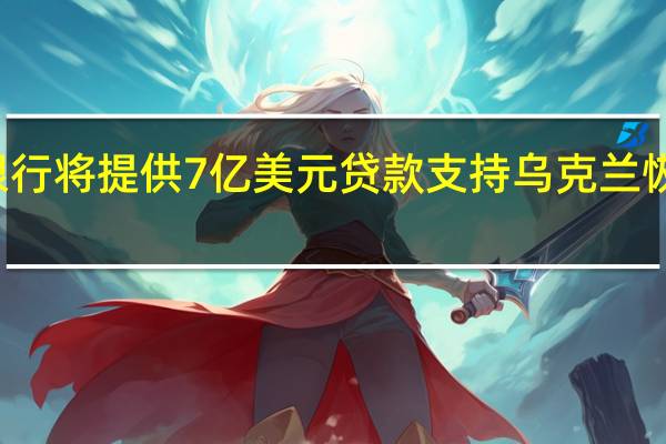 世界银行将提供7亿美元贷款支持乌克兰恢复农业项目