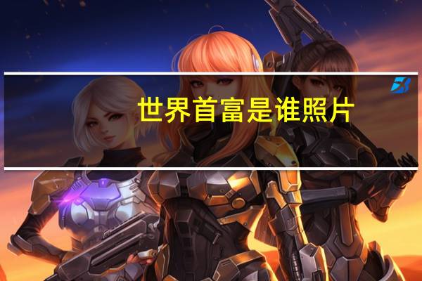 世界首富是谁照片(世界首富是谁)