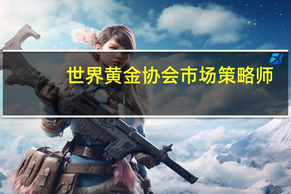 世界黄金协会市场策略师：多数机构投资者未重回市场