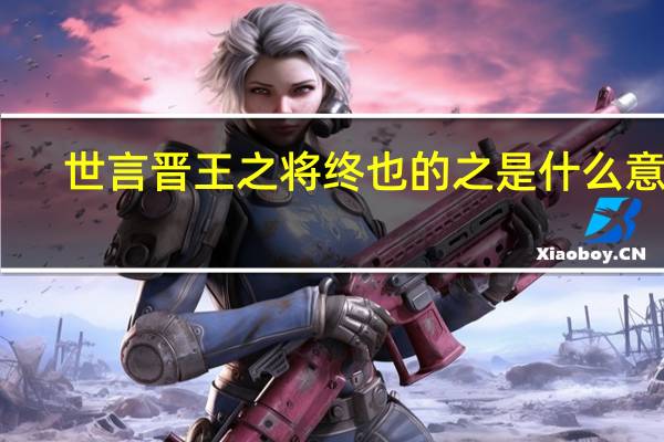 世言晋王之将终也的之是什么意思