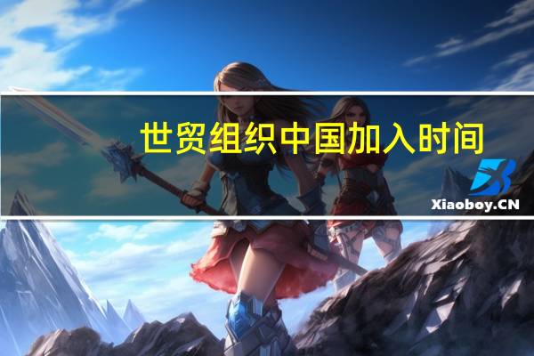 世贸组织中国加入时间（加入世贸组织是中国对外开放不断加深）