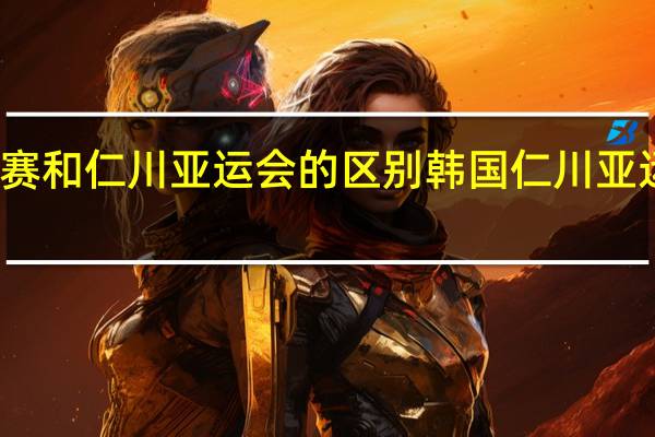 世锦赛和仁川亚运会的区别 韩国仁川亚运会是哪年