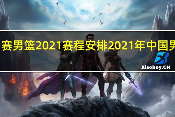 世锦赛男篮2021赛程安排 2021年中国男篮世界杯