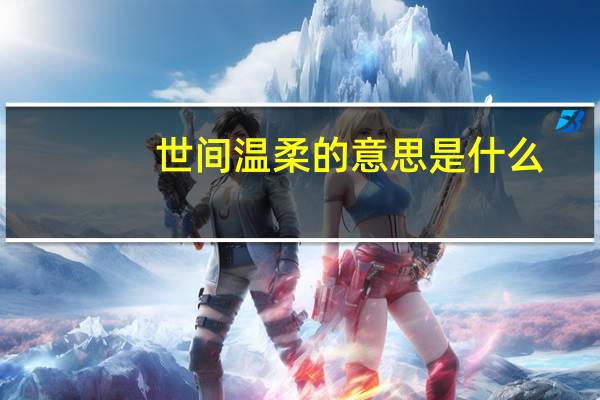 世间温柔的意思是什么（温柔的意思是什么）