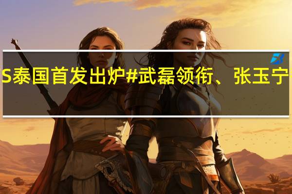 世预赛#国足VS泰国首发出炉# 武磊领衔、张玉宁替补 到底什么情况嘞