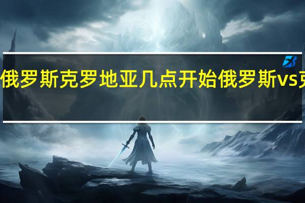 世预赛俄罗斯克罗地亚几点开始 俄罗斯vs克罗地亚预测