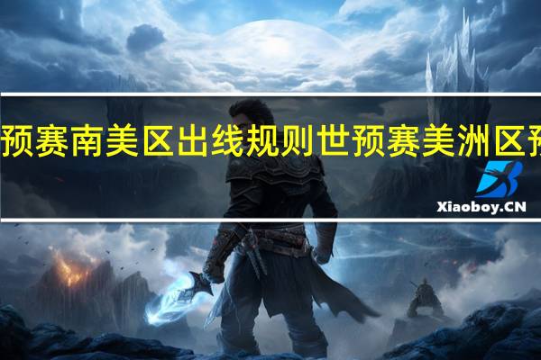 世预赛南美区出线规则 世预赛美洲区预选赛程