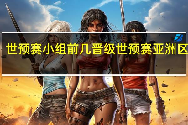 世预赛小组前几晋级 世预赛亚洲区积分