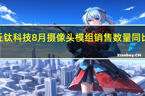 丘钛科技8月摄像头模组销售数量同比下降8.4