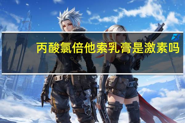 丙酸氯倍他索乳膏是激素吗(丙酸氯倍他索乳膏是激素药吗)