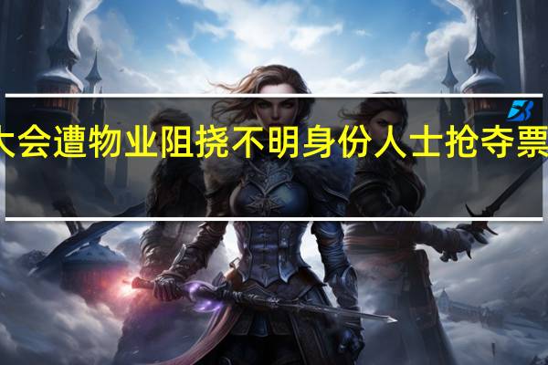 业主大会遭物业阻挠不明身份人士抢夺票箱原因何在？ 到底什么情况嘞