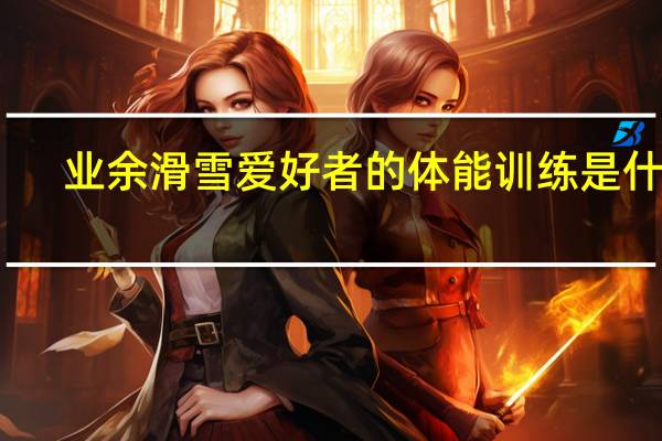业余滑雪爱好者的体能训练是什么