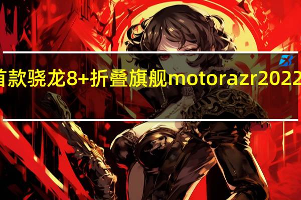 业内首款骁龙8+折叠旗舰motorazr2022将正式发布