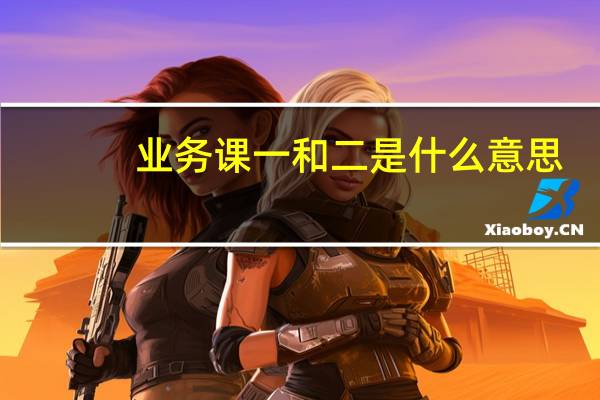 业务课一和二是什么意思