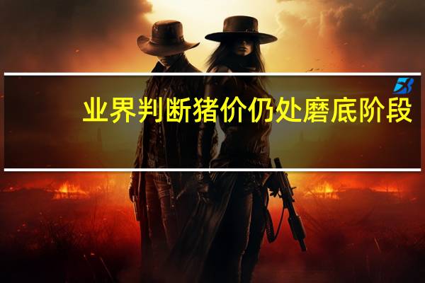 业界判断猪价仍处磨底阶段