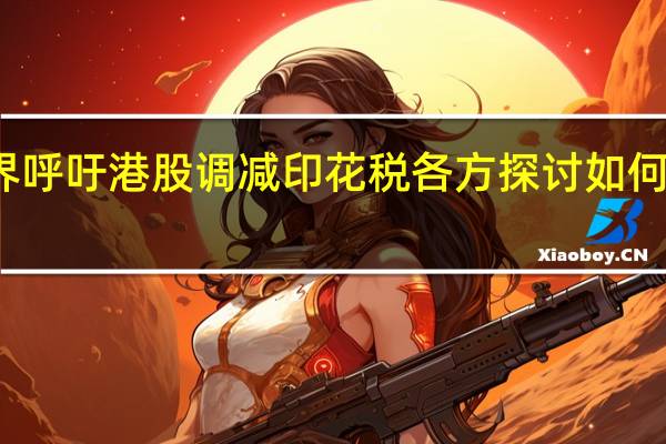 业界呼吁港股调减印花税 各方探讨如何活跃市场
