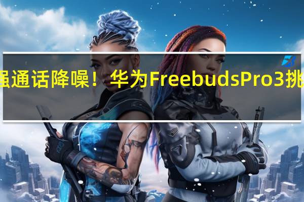 业界最强通话降噪！华为Freebuds Pro 3挑战火箭发射场