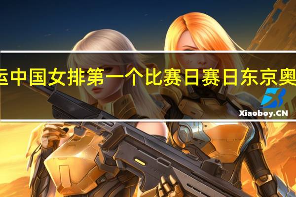 东京奥运中国女排第一个比赛日赛日 东京奥运会详细赛程