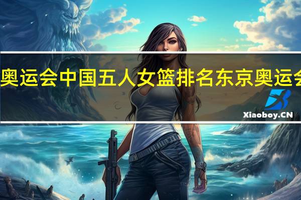 东京奥运会中国五人女篮排名 东京奥运会中国女篮