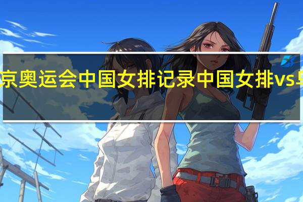 东京奥运会中国女排记录 中国女排vs乌克兰队