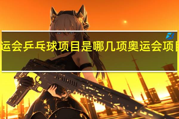 东京奥运会乒乓球项目是哪几项 奥运会项目乒乓球简介