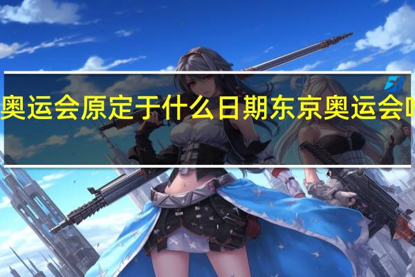 东京奥运会原定于什么日期 东京奥运会啥时候开幕